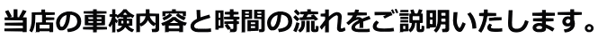 当店の車検内容と時間の流れをご説明いたします。