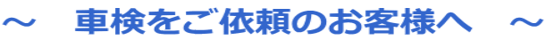 ～　車検をご依頼のお客様へ　～